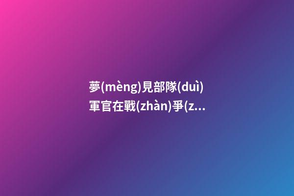 夢(mèng)見部隊(duì)軍官在戰(zhàn)爭(zhēng)期間自己的臉色蒼白　周公解夢(mèng)之夢(mèng)到部隊(duì)軍官